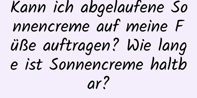 Kann ich abgelaufene Sonnencreme auf meine Füße auftragen? Wie lange ist Sonnencreme haltbar?