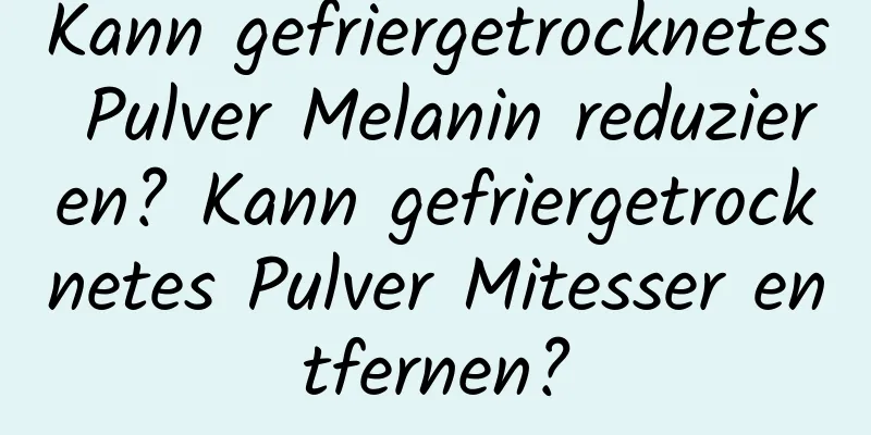Kann gefriergetrocknetes Pulver Melanin reduzieren? Kann gefriergetrocknetes Pulver Mitesser entfernen?