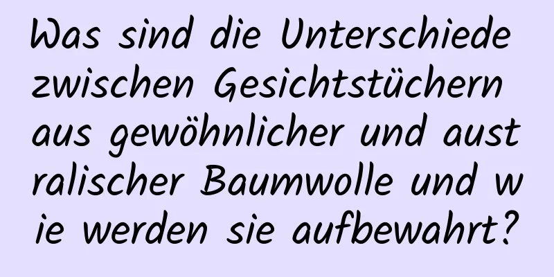 Was sind die Unterschiede zwischen Gesichtstüchern aus gewöhnlicher und australischer Baumwolle und wie werden sie aufbewahrt?