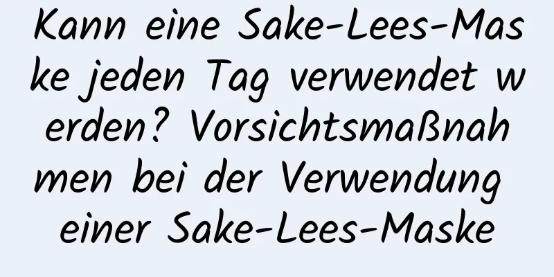 Kann eine Sake-Lees-Maske jeden Tag verwendet werden? Vorsichtsmaßnahmen bei der Verwendung einer Sake-Lees-Maske