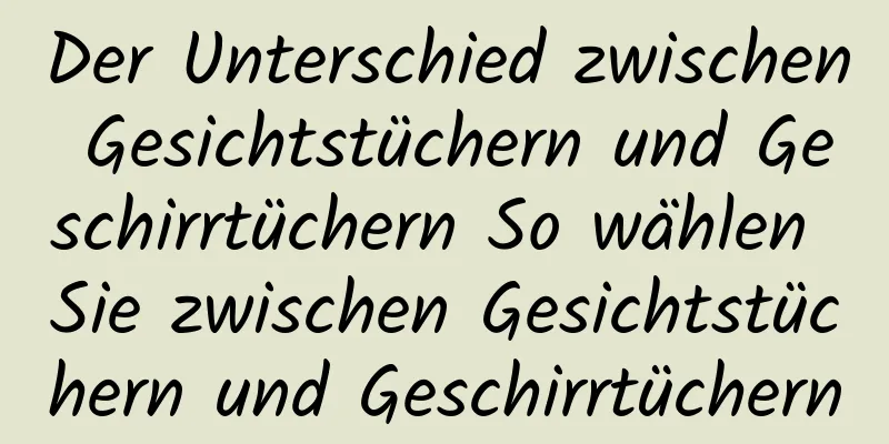 Der Unterschied zwischen Gesichtstüchern und Geschirrtüchern So wählen Sie zwischen Gesichtstüchern und Geschirrtüchern