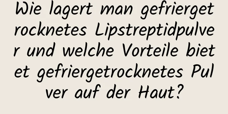 Wie lagert man gefriergetrocknetes Lipstreptidpulver und welche Vorteile bietet gefriergetrocknetes Pulver auf der Haut?