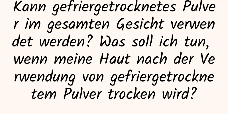 Kann gefriergetrocknetes Pulver im gesamten Gesicht verwendet werden? Was soll ich tun, wenn meine Haut nach der Verwendung von gefriergetrocknetem Pulver trocken wird?