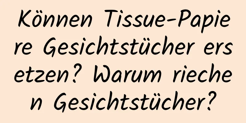 Können Tissue-Papiere Gesichtstücher ersetzen? Warum riechen Gesichtstücher?