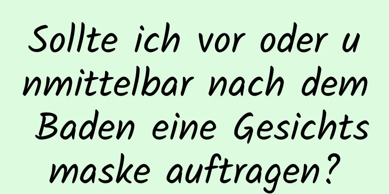 Sollte ich vor oder unmittelbar nach dem Baden eine Gesichtsmaske auftragen?