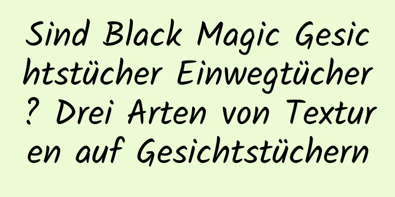 Sind Black Magic Gesichtstücher Einwegtücher? Drei Arten von Texturen auf Gesichtstüchern