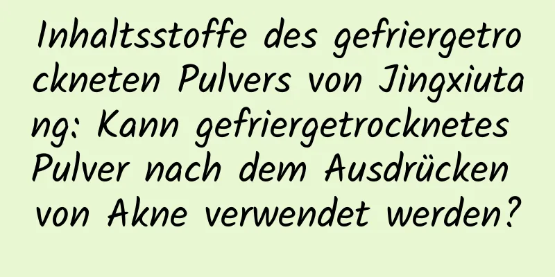 Inhaltsstoffe des gefriergetrockneten Pulvers von Jingxiutang: Kann gefriergetrocknetes Pulver nach dem Ausdrücken von Akne verwendet werden?