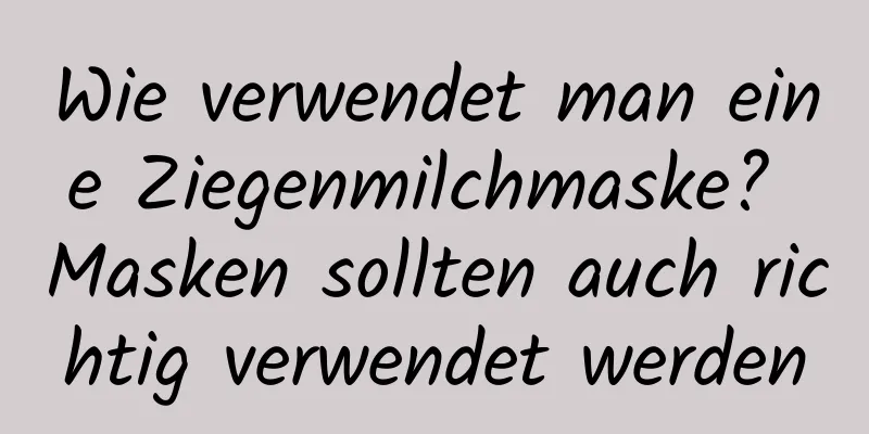 Wie verwendet man eine Ziegenmilchmaske? Masken sollten auch richtig verwendet werden
