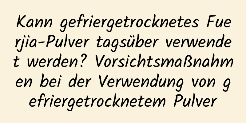Kann gefriergetrocknetes Fuerjia-Pulver tagsüber verwendet werden? Vorsichtsmaßnahmen bei der Verwendung von gefriergetrocknetem Pulver