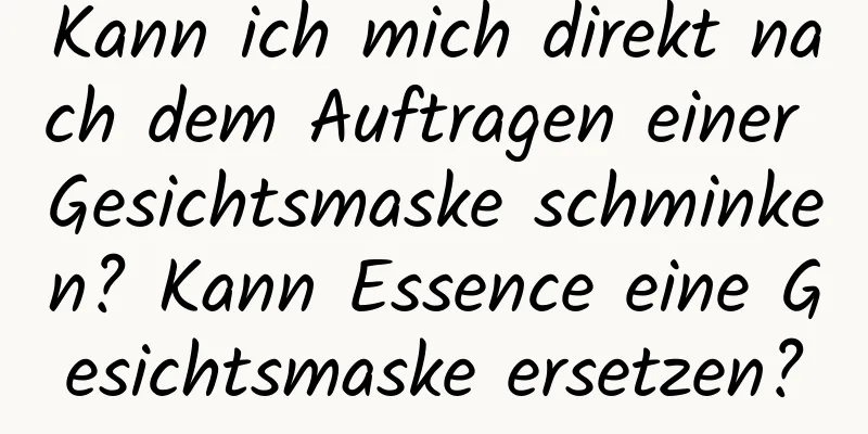 Kann ich mich direkt nach dem Auftragen einer Gesichtsmaske schminken? Kann Essence eine Gesichtsmaske ersetzen?