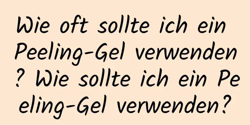 Wie oft sollte ich ein Peeling-Gel verwenden? Wie sollte ich ein Peeling-Gel verwenden?