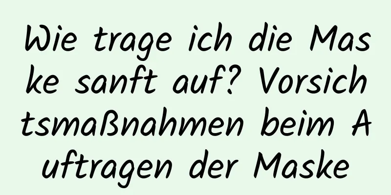 Wie trage ich die Maske sanft auf? Vorsichtsmaßnahmen beim Auftragen der Maske