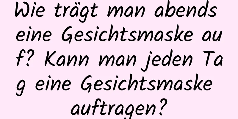 Wie trägt man abends eine Gesichtsmaske auf? Kann man jeden Tag eine Gesichtsmaske auftragen?
