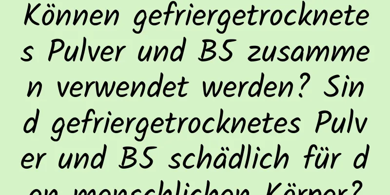 Können gefriergetrocknetes Pulver und B5 zusammen verwendet werden? Sind gefriergetrocknetes Pulver und B5 schädlich für den menschlichen Körper?