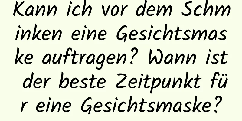 Kann ich vor dem Schminken eine Gesichtsmaske auftragen? Wann ist der beste Zeitpunkt für eine Gesichtsmaske?