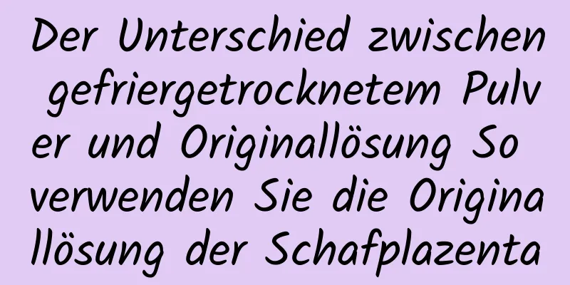 Der Unterschied zwischen gefriergetrocknetem Pulver und Originallösung So verwenden Sie die Originallösung der Schafplazenta