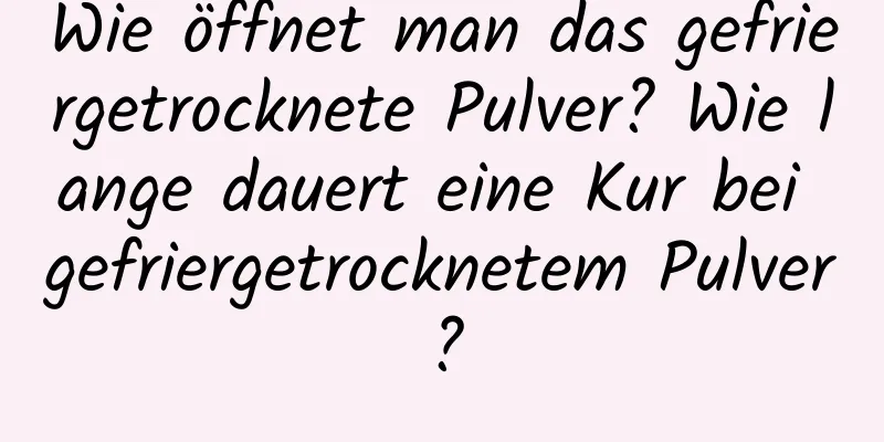 Wie öffnet man das gefriergetrocknete Pulver? Wie lange dauert eine Kur bei gefriergetrocknetem Pulver?