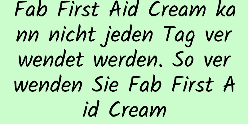 Fab First Aid Cream kann nicht jeden Tag verwendet werden. So verwenden Sie Fab First Aid Cream