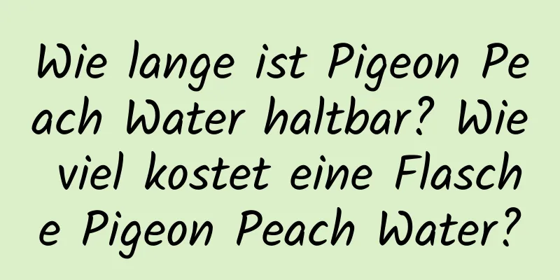 Wie lange ist Pigeon Peach Water haltbar? Wie viel kostet eine Flasche Pigeon Peach Water?