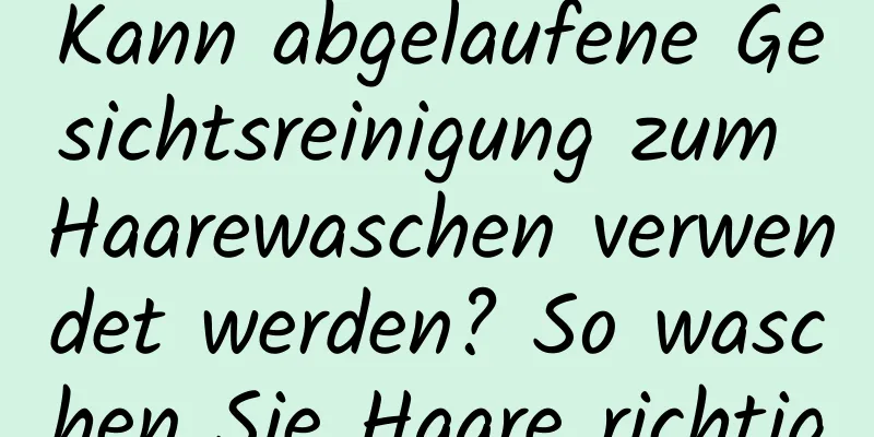 Kann abgelaufene Gesichtsreinigung zum Haarewaschen verwendet werden? So waschen Sie Haare richtig