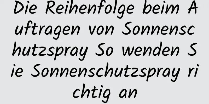 Die Reihenfolge beim Auftragen von Sonnenschutzspray So wenden Sie Sonnenschutzspray richtig an