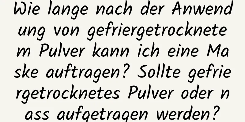 Wie lange nach der Anwendung von gefriergetrocknetem Pulver kann ich eine Maske auftragen? Sollte gefriergetrocknetes Pulver oder nass aufgetragen werden?