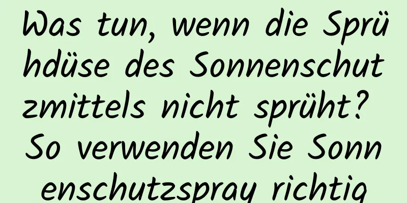 Was tun, wenn die Sprühdüse des Sonnenschutzmittels nicht sprüht? So verwenden Sie Sonnenschutzspray richtig