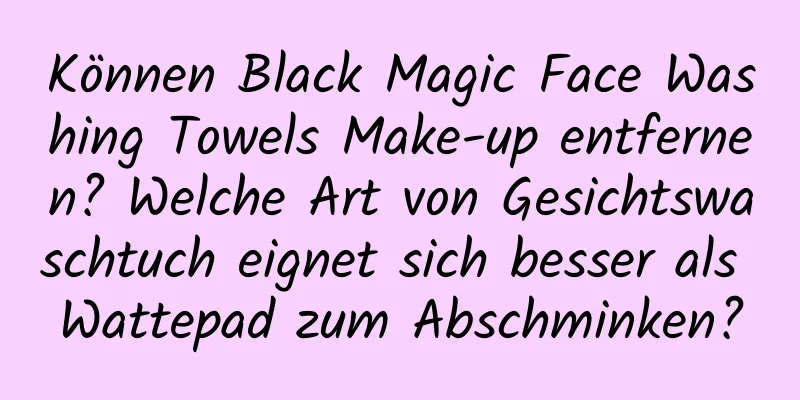 Können Black Magic Face Washing Towels Make-up entfernen? Welche Art von Gesichtswaschtuch eignet sich besser als Wattepad zum Abschminken?