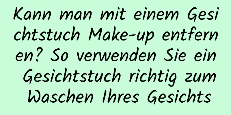 Kann man mit einem Gesichtstuch Make-up entfernen? So verwenden Sie ein Gesichtstuch richtig zum Waschen Ihres Gesichts
