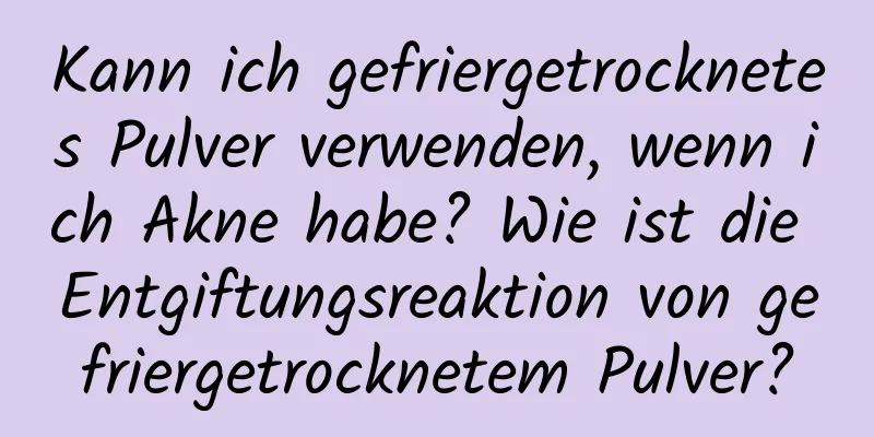 Kann ich gefriergetrocknetes Pulver verwenden, wenn ich Akne habe? Wie ist die Entgiftungsreaktion von gefriergetrocknetem Pulver?