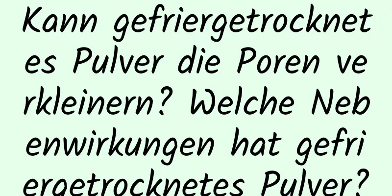 Kann gefriergetrocknetes Pulver die Poren verkleinern? Welche Nebenwirkungen hat gefriergetrocknetes Pulver?