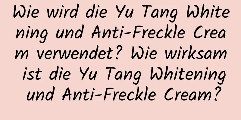 Wie wird die Yu Tang Whitening und Anti-Freckle Cream verwendet? Wie wirksam ist die Yu Tang Whitening und Anti-Freckle Cream?