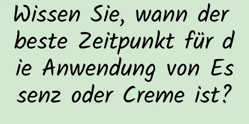 Wissen Sie, wann der beste Zeitpunkt für die Anwendung von Essenz oder Creme ist?