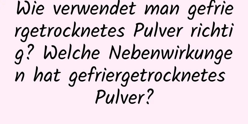 Wie verwendet man gefriergetrocknetes Pulver richtig? Welche Nebenwirkungen hat gefriergetrocknetes Pulver?