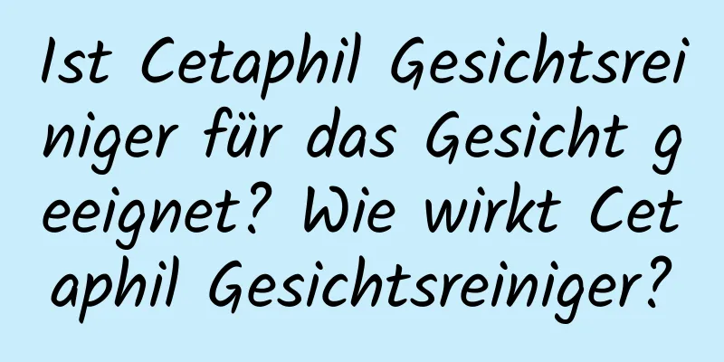 Ist Cetaphil Gesichtsreiniger für das Gesicht geeignet? Wie wirkt Cetaphil Gesichtsreiniger?