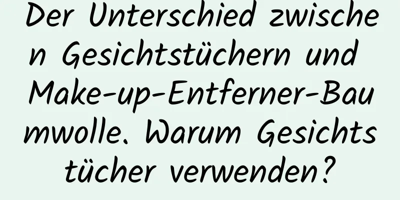 Der Unterschied zwischen Gesichtstüchern und Make-up-Entferner-Baumwolle. Warum Gesichtstücher verwenden?