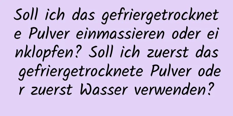 Soll ich das gefriergetrocknete Pulver einmassieren oder einklopfen? Soll ich zuerst das gefriergetrocknete Pulver oder zuerst Wasser verwenden?