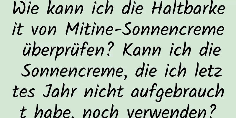 Wie kann ich die Haltbarkeit von Mitine-Sonnencreme überprüfen? Kann ich die Sonnencreme, die ich letztes Jahr nicht aufgebraucht habe, noch verwenden?