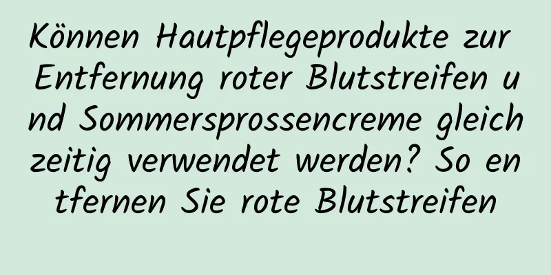 Können Hautpflegeprodukte zur Entfernung roter Blutstreifen und Sommersprossencreme gleichzeitig verwendet werden? So entfernen Sie rote Blutstreifen