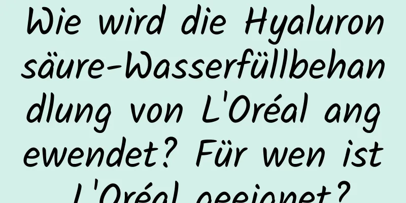 Wie wird die Hyaluronsäure-Wasserfüllbehandlung von L'Oréal angewendet? Für wen ist L'Oréal geeignet?