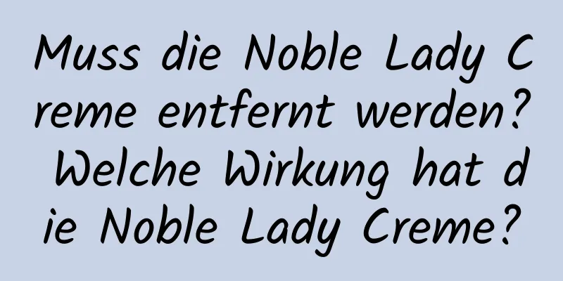 Muss die Noble Lady Creme entfernt werden? Welche Wirkung hat die Noble Lady Creme?