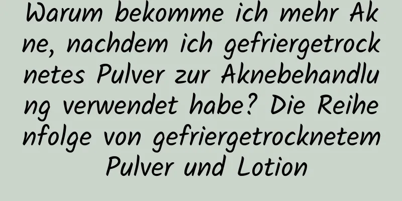 Warum bekomme ich mehr Akne, nachdem ich gefriergetrocknetes Pulver zur Aknebehandlung verwendet habe? Die Reihenfolge von gefriergetrocknetem Pulver und Lotion