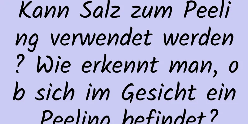 Kann Salz zum Peeling verwendet werden? Wie erkennt man, ob sich im Gesicht ein Peeling befindet?