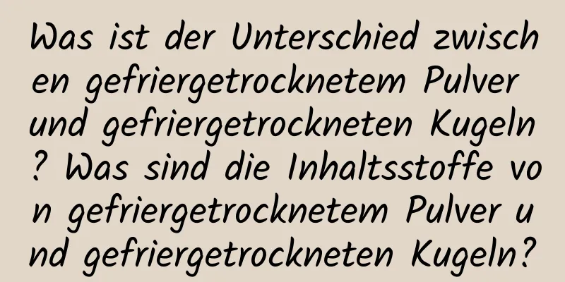 Was ist der Unterschied zwischen gefriergetrocknetem Pulver und gefriergetrockneten Kugeln? Was sind die Inhaltsstoffe von gefriergetrocknetem Pulver und gefriergetrockneten Kugeln?