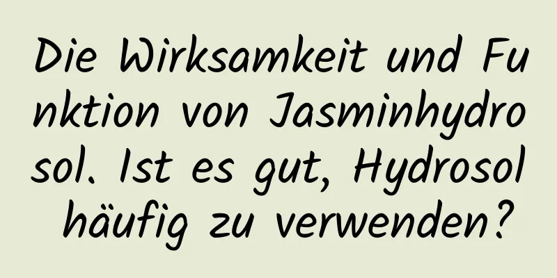 Die Wirksamkeit und Funktion von Jasminhydrosol. Ist es gut, Hydrosol häufig zu verwenden?