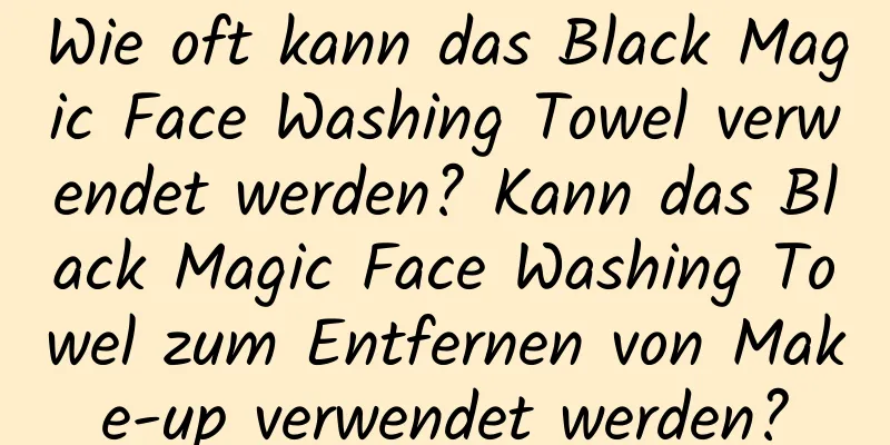 Wie oft kann das Black Magic Face Washing Towel verwendet werden? Kann das Black Magic Face Washing Towel zum Entfernen von Make-up verwendet werden?