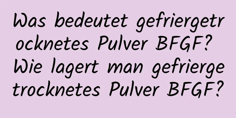 Was bedeutet gefriergetrocknetes Pulver BFGF? Wie lagert man gefriergetrocknetes Pulver BFGF?