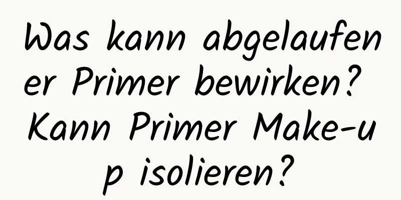 Was kann abgelaufener Primer bewirken? Kann Primer Make-up isolieren?