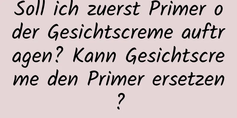 Soll ich zuerst Primer oder Gesichtscreme auftragen? Kann Gesichtscreme den Primer ersetzen?