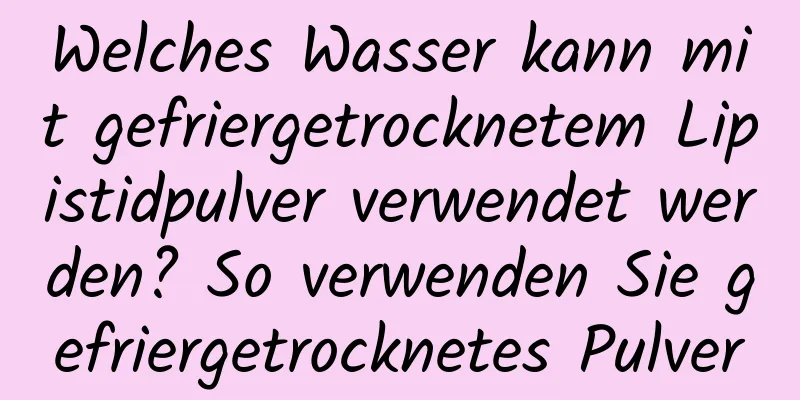 Welches Wasser kann mit gefriergetrocknetem Lipistidpulver verwendet werden? So verwenden Sie gefriergetrocknetes Pulver